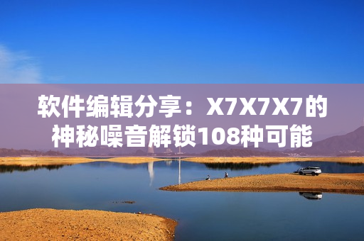 軟件編輯分享：X7X7X7的神秘噪音解鎖108種可能