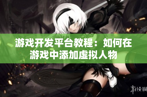 游戲開發(fā)平臺(tái)教程：如何在游戲中添加虛擬人物