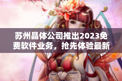 蘇州晶體公司推出2023免費(fèi)軟件業(yè)務(wù)，搶先體驗(yàn)最新科技創(chuàng)新