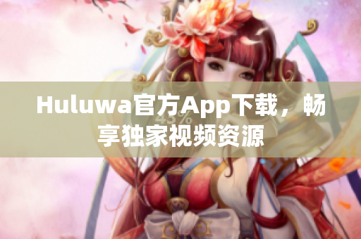 Huluwa官方App下載，暢享獨(dú)家視頻資源