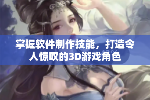 掌握軟件制作技能，打造令人驚嘆的3D游戲角色