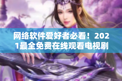 網(wǎng)絡(luò)軟件愛好者必看！2021最全免費(fèi)在線觀看電視劇推薦匯總！