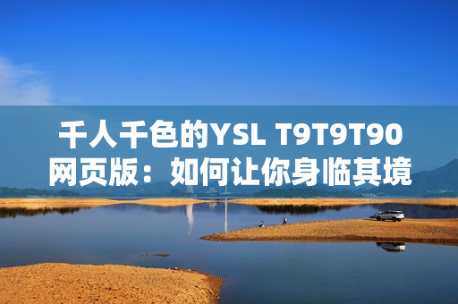 千人千色的YSL T9T9T90網(wǎng)頁(yè)版：如何讓你身臨其境