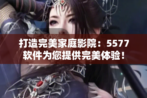 打造完美家庭影院：5577軟件為您提供完美體驗！