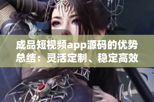 成品短視頻app源碼的優(yōu)勢(shì)總結(jié)：靈活定制、穩(wěn)定高效、功能豐富