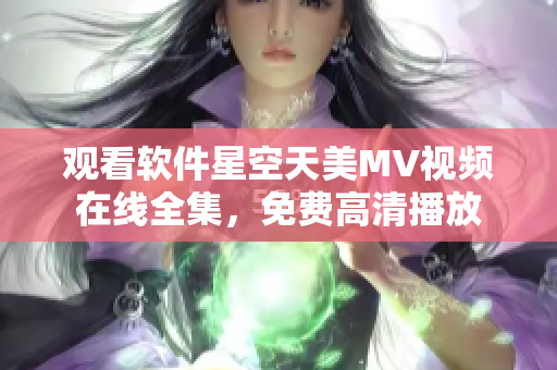 觀看軟件星空天美MV視頻在線全集，免費高清播放