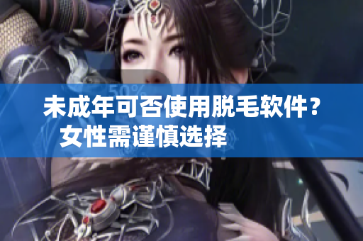 未成年可否使用脫毛軟件？女性需謹慎選擇            