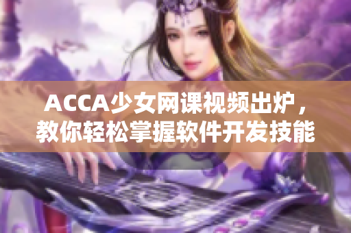 ACCA少女網(wǎng)課視頻出爐，教你輕松掌握軟件開發(fā)技能