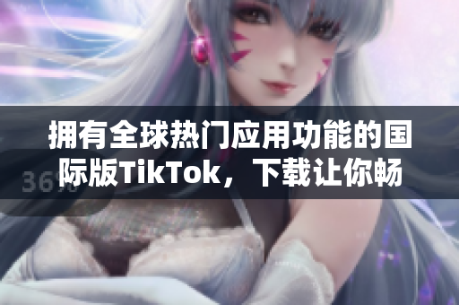 擁有全球熱門應(yīng)用功能的國際版TikTok，下載讓你暢玩無限