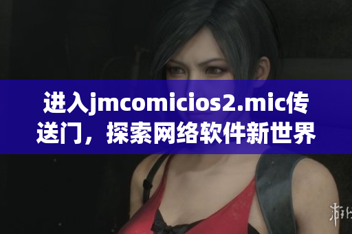 進入jmcomicios2.mic傳送門，探索網(wǎng)絡軟件新世界