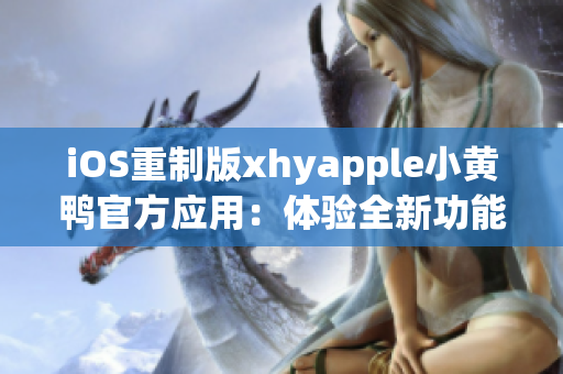 iOS重制版xhyapple小黃鴨官方應(yīng)用：體驗全新功能與設(shè)計