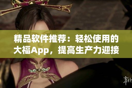 精品軟件推薦：輕松使用的大福App，提高生產(chǎn)力迎接高效工作