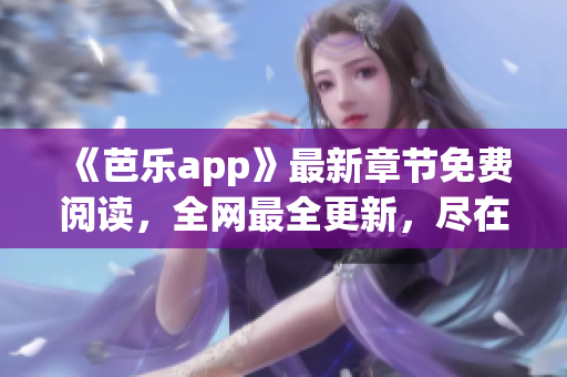 《芭樂app》最新章節(jié)免費閱讀，全網(wǎng)最全更新，盡在筆趣閣