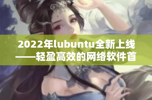 2022年lubuntu全新上線——輕盈高效的網(wǎng)絡(luò)軟件首選