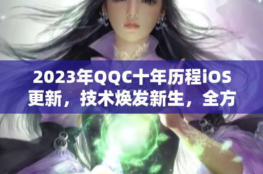 2023年QQC十年歷程iOS更新，技術(shù)煥發(fā)新生，全方位評測揭秘！