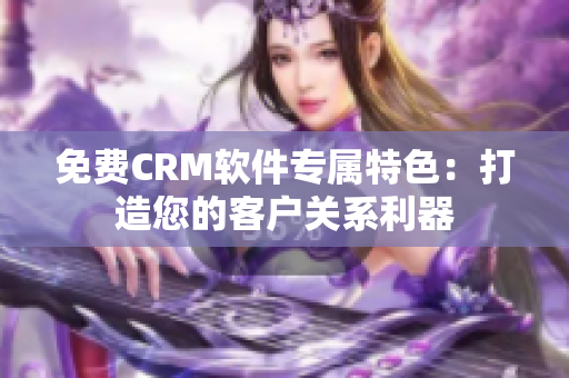 免費(fèi)CRM軟件專屬特色：打造您的客戶關(guān)系利器