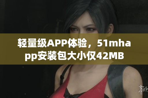 輕量級(jí)APP體驗(yàn)，51mhapp安裝包大小僅42MB