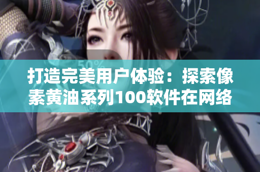 打造完美用戶體驗(yàn)：探索像素黃油系列100軟件在網(wǎng)絡(luò)應(yīng)用中的優(yōu)化