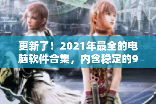 更新了！2021年最全的電腦軟件合集，內(nèi)含穩(wěn)定的9.1免費(fèi)版。