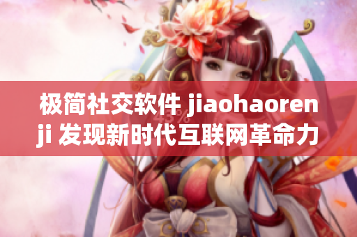 極簡社交軟件 jiaohaorenji 發(fā)現(xiàn)新時(shí)代互聯(lián)網(wǎng)革命力量