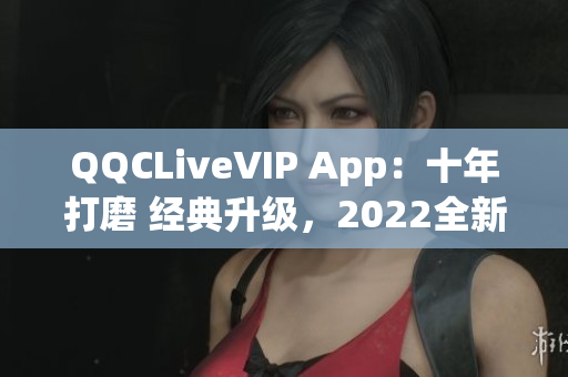 QQCLiveVIP App：十年打磨 經(jīng)典升級，2022全新震撼面貌揭曉