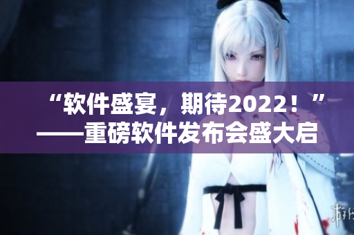 “軟件盛宴，期待2022！”——重磅軟件發(fā)布會盛大啟幕