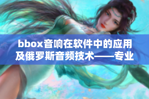 bbox音響在軟件中的應(yīng)用及俄羅斯音頻技術(shù)――專業(yè)解讀