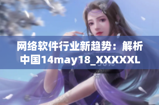 網(wǎng)絡(luò)軟件行業(yè)新趨勢：解析中國14may18_XXXXXLmedjyf事件