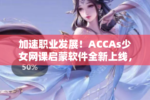 加速職業(yè)發(fā)展！ACCAs少女網(wǎng)課啟蒙軟件全新上線，助你突破財會領(lǐng)域難關(guān)