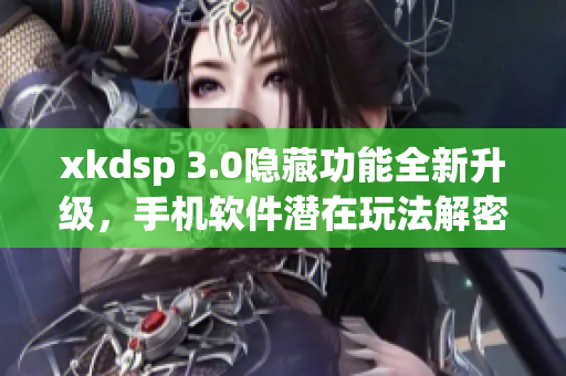 xkdsp 3.0隱藏功能全新升級，手機軟件潛在玩法解密