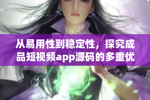 從易用性到穩(wěn)定性，探究成品短視頻app源碼的多重優(yōu)點。