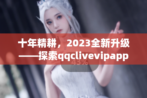 十年精耕，2023全新升級(jí)——探索qqclivevipapp的新功能與特點(diǎn)