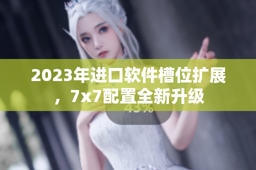 2023年進(jìn)口軟件槽位擴(kuò)展，7x7配置全新升級(jí)