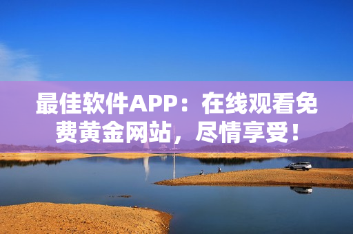 最佳軟件APP：在線觀看免費黃金網(wǎng)站，盡情享受！