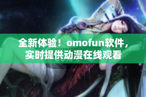 全新體驗(yàn)！omofun軟件，實(shí)時(shí)提供動(dòng)漫在線觀看