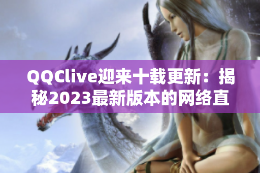 QQClive迎來十載更新：揭秘2023最新版本的網(wǎng)絡(luò)直播軟件