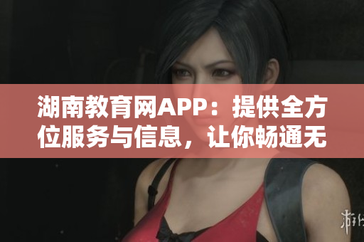 湖南教育網APP：提供全方位服務與信息，讓你暢通無阻