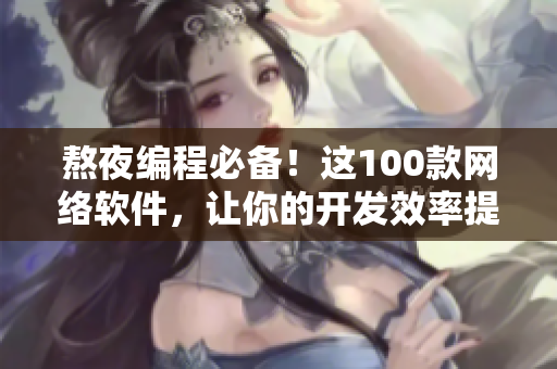 熬夜編程必備！這100款網(wǎng)絡(luò)軟件，讓你的開(kāi)發(fā)效率提升翻倍！