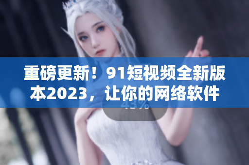 重磅更新！91短視頻全新版本2023，讓你的網(wǎng)絡(luò)軟件體驗(yàn)更加順暢！