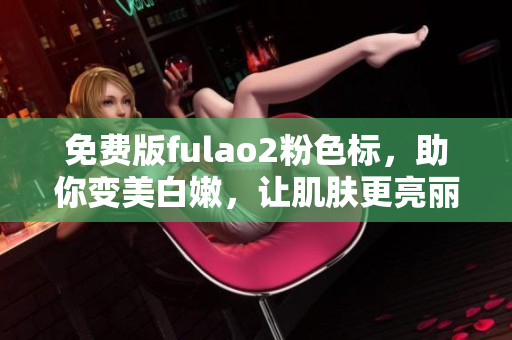 免費版fulao2粉色標，助你變美白嫩，讓肌膚更亮麗動人