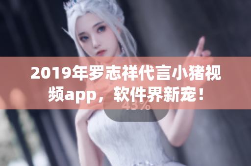 2019年羅志祥代言小豬視頻app，軟件界新寵！