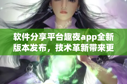 軟件分享平臺趣夜app全新版本發(fā)布，技術革新帶來更暢快體驗