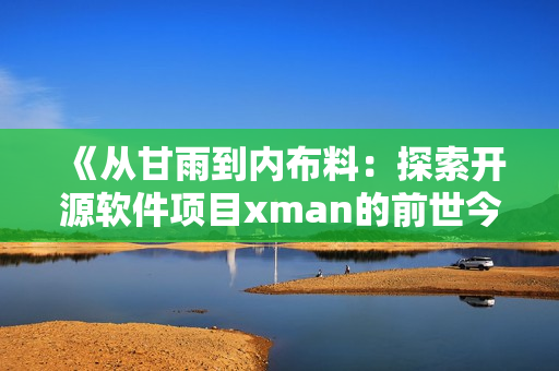 《從甘雨到內(nèi)布料：探索開(kāi)源軟件項(xiàng)目xman的前世今生》