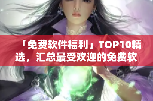 「免費(fèi)軟件福利」TOP10精選，匯總最受歡迎的免費(fèi)軟件！