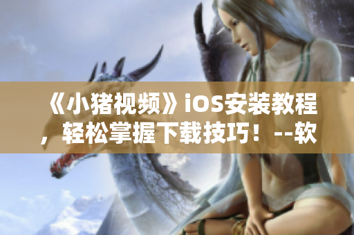 《小豬視頻》iOS安裝教程，輕松掌握下載技巧！--軟件攻略