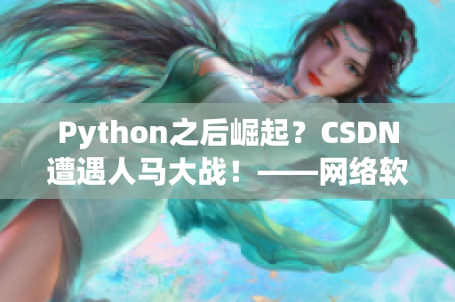 Python之后崛起？CSDN遭遇人馬大戰(zhàn)！——網(wǎng)絡(luò)軟件編輯報(bào)道