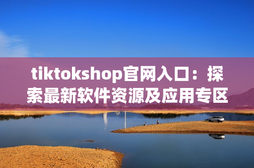 tiktokshop官網(wǎng)入口：探索最新軟件資源及應用專區(qū)