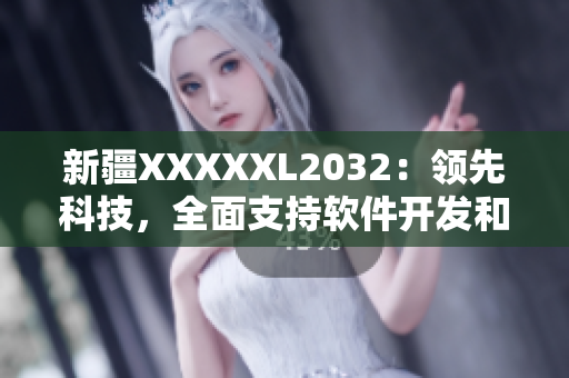 新疆XXXXXL2032：領(lǐng)先科技，全面支持軟件開(kāi)發(fā)和網(wǎng)絡(luò)應(yīng)用