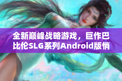 全新巔峰戰(zhàn)略游戲，巨作巴比倫SLG系列Android版悄然上線