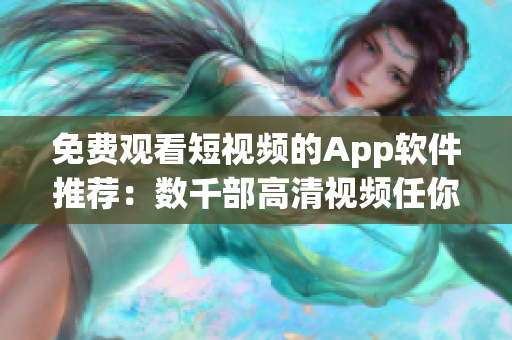 免費觀看短視頻的App軟件推薦：數(shù)千部高清視頻任你暢享！